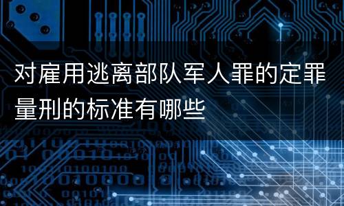 对雇用逃离部队军人罪的定罪量刑的标准有哪些