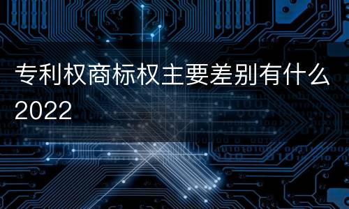 专利权商标权主要差别有什么2022