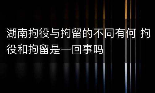 湖南拘役与拘留的不同有何 拘役和拘留是一回事吗