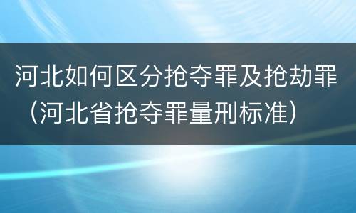 河北如何区分抢夺罪及抢劫罪（河北省抢夺罪量刑标准）