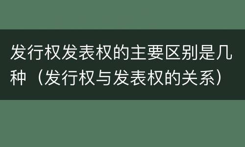 发行权发表权的主要区别是几种（发行权与发表权的关系）