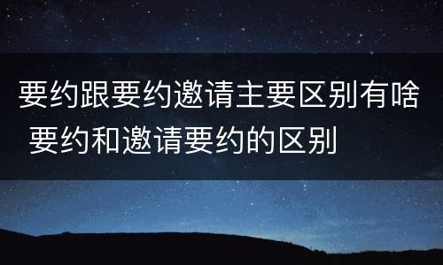 要约跟要约邀请主要区别有啥 要约和邀请要约的区别