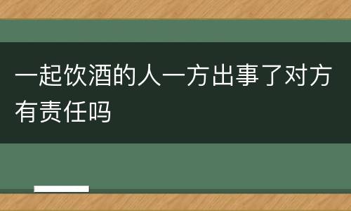 一起饮酒的人一方出事了对方有责任吗