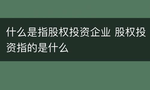 什么是指股权投资企业 股权投资指的是什么