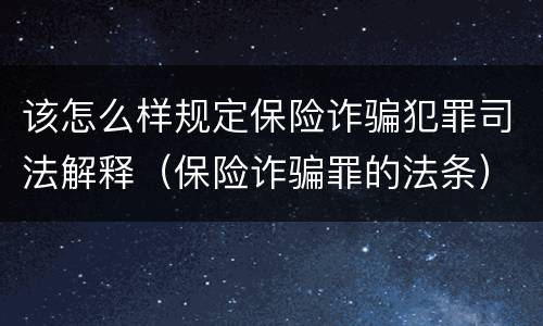 该怎么样规定保险诈骗犯罪司法解释（保险诈骗罪的法条）