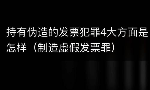 持有伪造的发票犯罪4大方面是怎样（制造虚假发票罪）