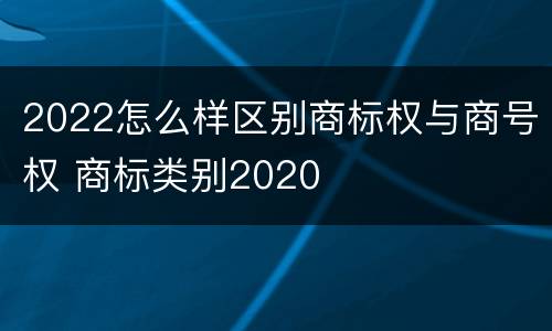 2022怎么样区别商标权与商号权 商标类别2020