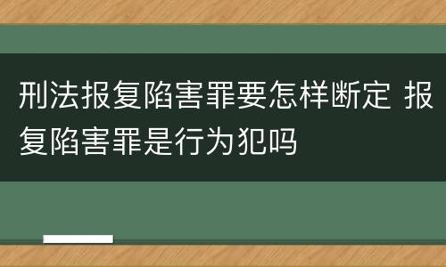 刑法报复陷害罪要怎样断定 报复陷害罪是行为犯吗