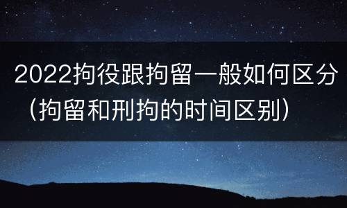 2022拘役跟拘留一般如何区分（拘留和刑拘的时间区别）