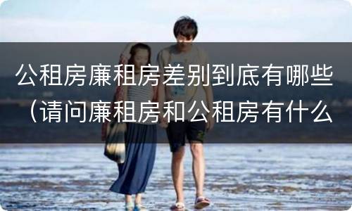 公租房廉租房差别到底有哪些（请问廉租房和公租房有什么区别?）