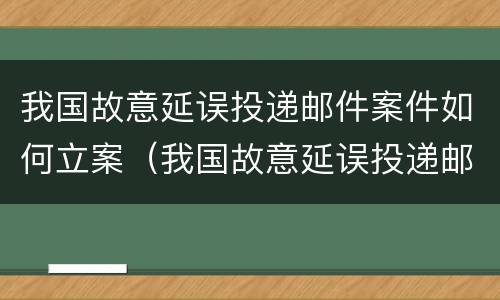 我国故意延误投递邮件案件如何立案（我国故意延误投递邮件案件如何立案处理）
