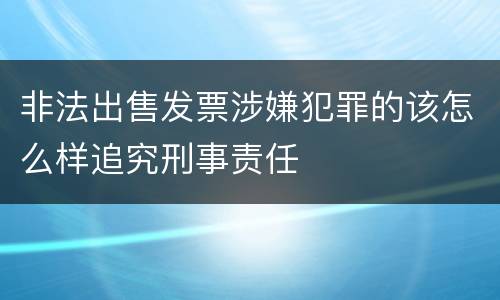 非法出售发票涉嫌犯罪的该怎么样追究刑事责任