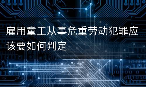 雇用童工从事危重劳动犯罪应该要如何判定