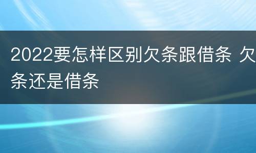 2022要怎样区别欠条跟借条 欠条还是借条