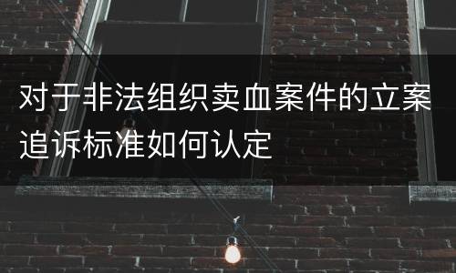 对于非法组织卖血案件的立案追诉标准如何认定