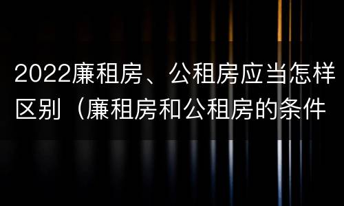 2022廉租房、公租房应当怎样区别（廉租房和公租房的条件）