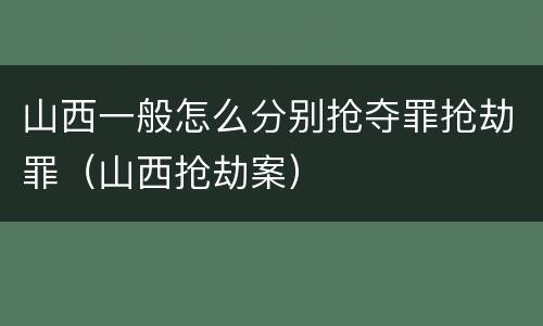 山西一般怎么分别抢夺罪抢劫罪（山西抢劫案）