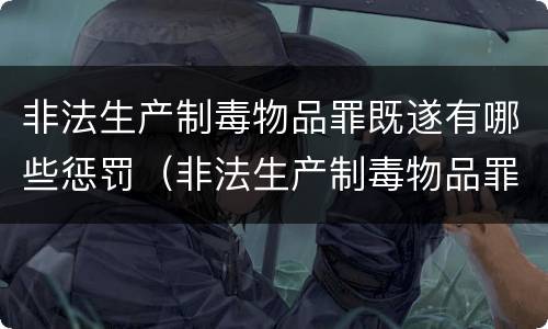 非法生产制毒物品罪既遂有哪些惩罚（非法生产制毒物品罪既遂有哪些惩罚措施）