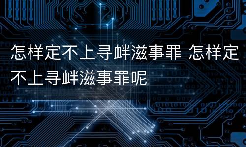 怎样定不上寻衅滋事罪 怎样定不上寻衅滋事罪呢