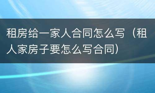 租房给一家人合同怎么写（租人家房子要怎么写合同）