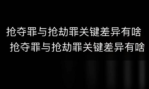 抢夺罪与抢劫罪关键差异有啥 抢夺罪与抢劫罪关键差异有啥不同