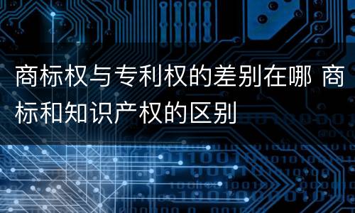 商标权与专利权的差别在哪 商标和知识产权的区别