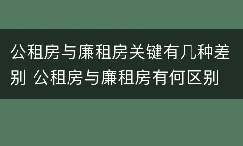 公租房与廉租房关键有几种差别 公租房与廉租房有何区别