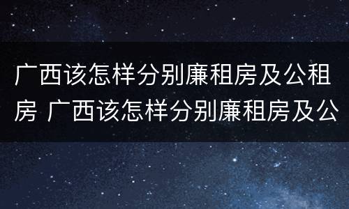 广西该怎样分别廉租房及公租房 广西该怎样分别廉租房及公租房名单