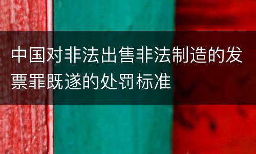 中国对非法出售非法制造的发票罪既遂的处罚标准