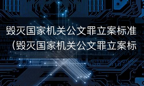 毁灭国家机关公文罪立案标准（毁灭国家机关公文罪立案标准最新）