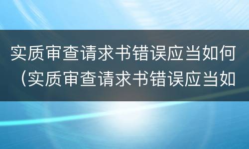 实质审查请求书错误应当如何（实质审查请求书错误应当如何写）