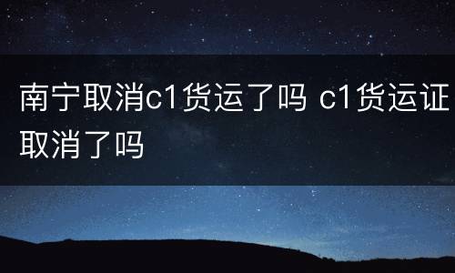南宁取消c1货运了吗 c1货运证取消了吗