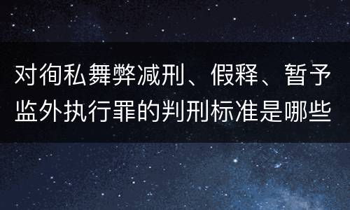 对徇私舞弊减刑、假释、暂予监外执行罪的判刑标准是哪些