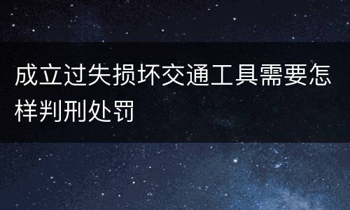 成立过失损坏交通工具需要怎样判刑处罚