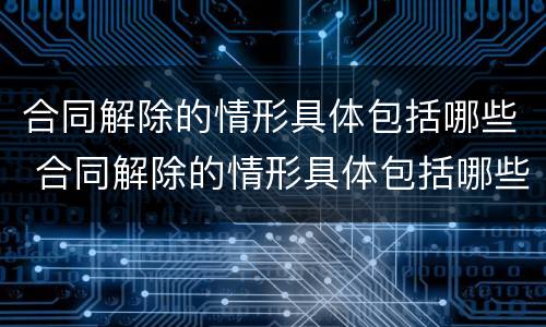 合同解除的情形具体包括哪些 合同解除的情形具体包括哪些方面