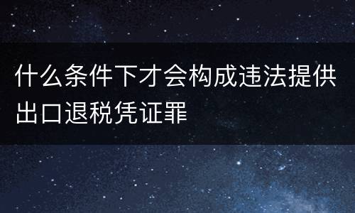 什么条件下才会构成违法提供出口退税凭证罪