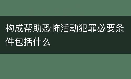 构成帮助恐怖活动犯罪必要条件包括什么
