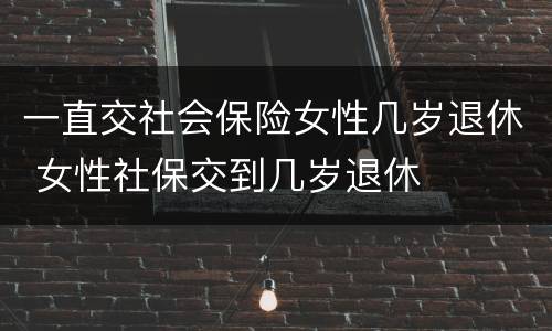 一直交社会保险女性几岁退休 女性社保交到几岁退休