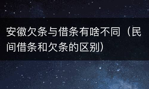 安徽欠条与借条有啥不同（民间借条和欠条的区别）