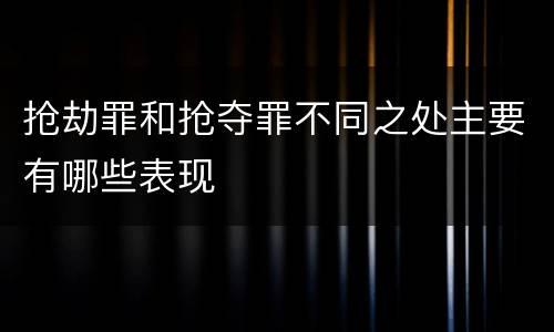 抢劫罪和抢夺罪不同之处主要有哪些表现