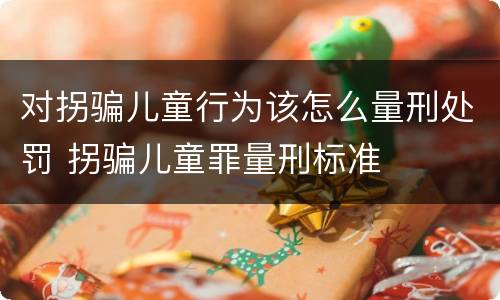 对拐骗儿童行为该怎么量刑处罚 拐骗儿童罪量刑标准