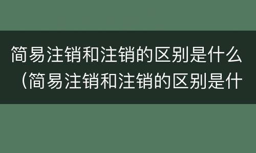 简易注销和注销的区别是什么（简易注销和注销的区别是什么呢）