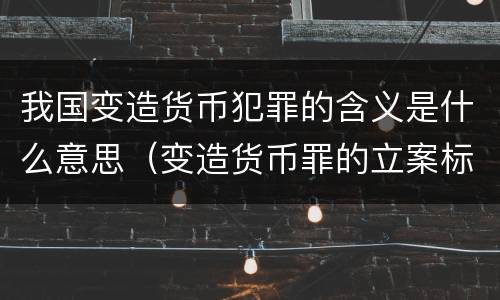 我国变造货币犯罪的含义是什么意思（变造货币罪的立案标准）