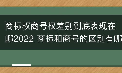 商标权商号权差别到底表现在哪2022 商标和商号的区别有哪些?