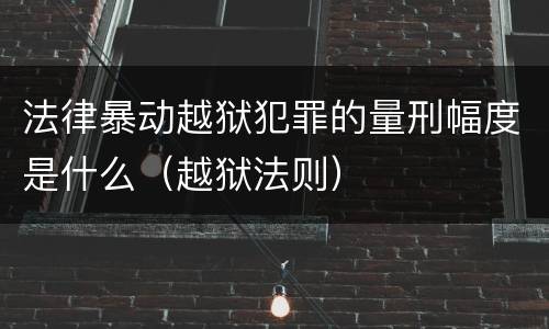 法律暴动越狱犯罪的量刑幅度是什么（越狱法则）