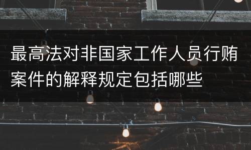 最高法对非国家工作人员行贿案件的解释规定包括哪些