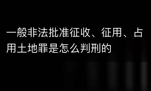 一般非法批准征收、征用、占用土地罪是怎么判刑的