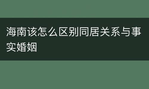 海南该怎么区别同居关系与事实婚姻