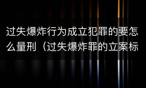 过失爆炸行为成立犯罪的要怎么量刑（过失爆炸罪的立案标准）