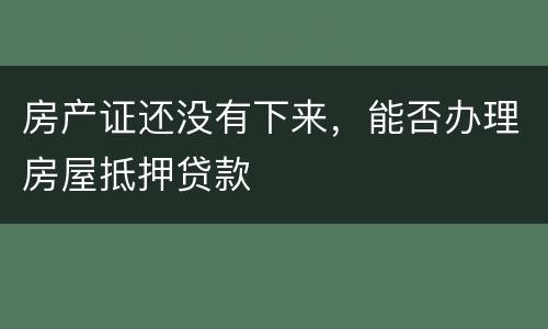 房产证还没有下来，能否办理房屋抵押贷款